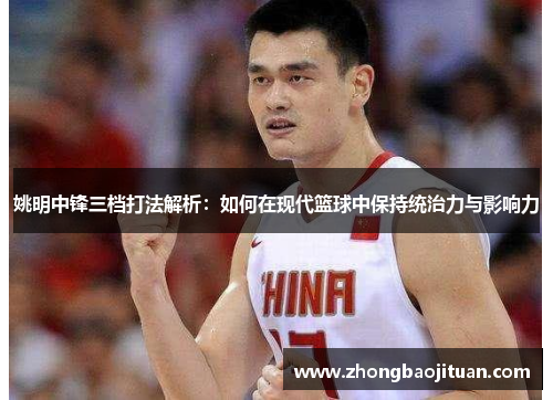 姚明中锋三档打法解析：如何在现代篮球中保持统治力与影响力