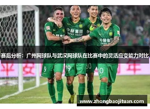 赛后分析：广州网球队与武汉网球队在比赛中的灵活应变能力对比