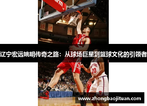 辽宁宏远姚明传奇之路：从球场巨星到篮球文化的引领者