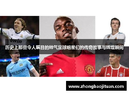 历史上那些令人瞩目的帅气足球明星们的传奇故事与辉煌瞬间