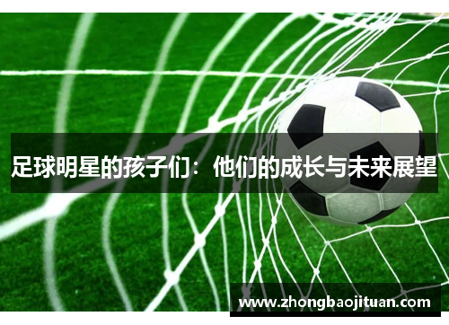 足球明星的孩子们:他们的成长与未来展望