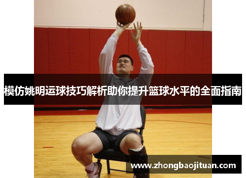 模仿姚明运球技巧解析助你提升篮球水平的全面指南