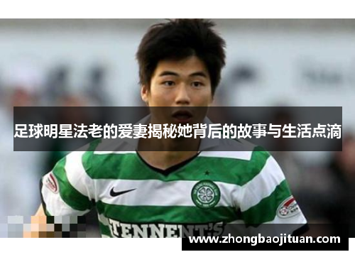 足球明星法老的爱妻揭秘她背后的故事与生活点滴
