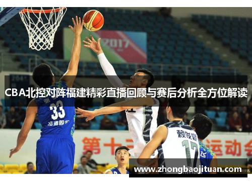 CBA北控对阵福建精彩直播回顾与赛后分析全方位解读