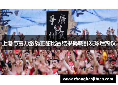 上港与富力激战正酣比赛结果揭晓引发球迷热议