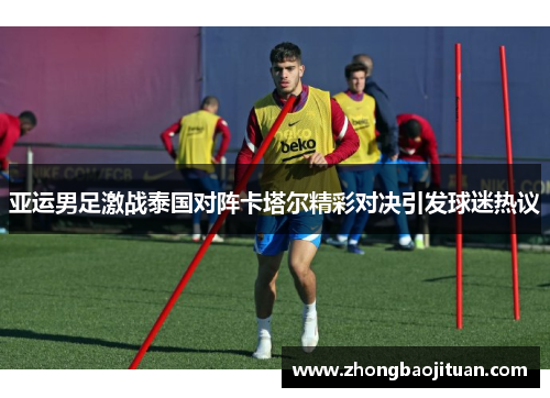 亚运男足激战泰国对阵卡塔尔精彩对决引发球迷热议