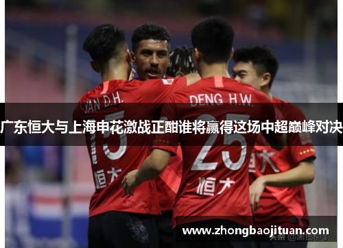 广东恒大与上海申花激战正酣谁将赢得这场中超巅峰对决