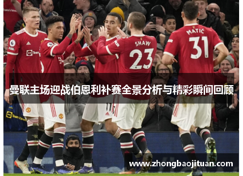 曼联主场迎战伯恩利补赛全景分析与精彩瞬间回顾