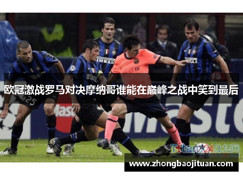 欧冠激战罗马对决摩纳哥谁能在巅峰之战中笑到最后