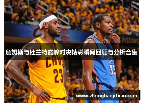 詹姆斯与杜兰特巅峰对决精彩瞬间回顾与分析合集