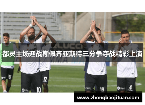 都灵主场迎战斯佩齐亚期待三分争夺战精彩上演